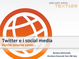 Twitter e i social media
Perchè tenerne conto...

                                Barbara Ghirimoldi,
                          Direttore Generale Text 100 Italy
 