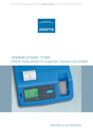 HOMMEL-ETAMIC T1000
Mobile measurement of roughness, waviness and proﬁles
OPTICAL SYSTEMS LASERS & MATERIAL PROCESSING INDUSTRIAL METROLOGY TRAFFIC SOLUTIONS DEFENSE & CIVIL SYSTEMS
Precision is our business.
 