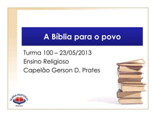 A Bíblia para o povo
Turma 100 – 23/05/2013
Ensino Religioso
Capelão Gerson D. Prates
 