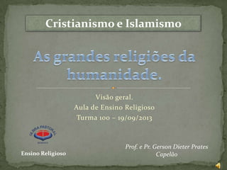 Cristianismo e Islamismo

Visão geral.
Aula de Ensino Religioso
Turma 100 – 19/09/2013

Ensino Religioso

Prof. e Pr. Gerson Dieter Prates
Capelão

 