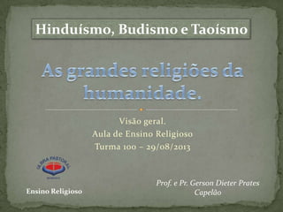 Hinduísmo, Budismo e Taoísmo

Visão geral.
Aula de Ensino Religioso
Turma 100 – 29/08/2013

Ensino Religioso

Prof. e Pr. Gerson Dieter Prates
Capelão

 