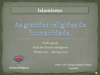 Islamismo

Visão geral.
Aula de Ensino Religioso
Turma 100 – 26/09/2013

Ensino Religioso

Prof. e Pr. Gerson Dieter Prates
Capelão

 
