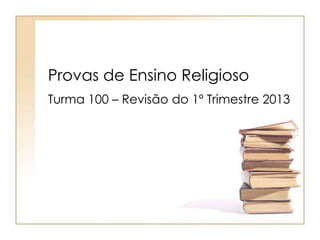 Provas de Ensino Religioso
Turma 100 – Revisão do 1º Trimestre 2013
 