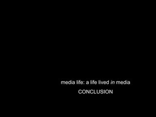 media life: a life lived  in  media CONCLUSION 