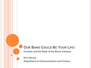 Our Band Could Be Your Life: Fandom and the State of the Music Industry Eric Harvey Department of Communication and Culture 