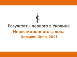 Результаты первого в Украине
  Инвестиционного салона
     Харьков-Киев, 2011
 