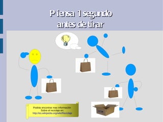 P iensa 1 segundo
                  antes de tirar




Podrás encontrar mas información
        Sobre el reciclaje en:
http://es.wikipedia.org/wiki/Reciclaje
 