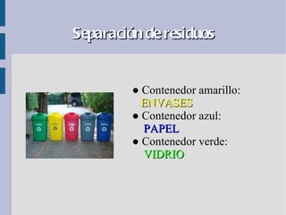 Separación de residuos


         ● Contenedor amarillo:
           ENVASES
         ● Contenedor azul:
           PAPEL
         ● Contenedor verde:
           VIDRIO
 