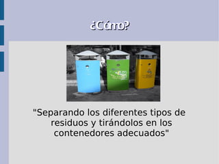 ¿Cómo?




"Separando los diferentes tipos de
    residuos y tirándolos en los
     contenedores adecuados"
 