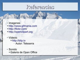 ReferenciasReferencias
 Imagenes
➔ http://www.gifmania.com
➔ http://flickr.com/
➔ http://openclipart.org
 Vídeos:
➔ http://blip.tv
• Autor: Teleserra
 Sonido
➔ Galeria de Open Office
 