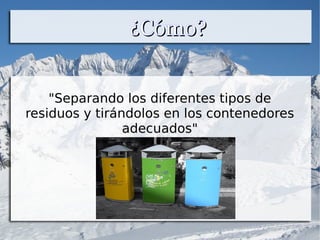 ¿Cómo?¿Cómo?
"Separando los diferentes tipos de
residuos y tirándolos en los contenedores
adecuados"
 