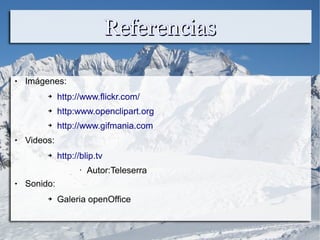 ReferenciasReferencias
 Imágenes:
➔ http://www.flickr.com/
➔ http:www.openclipart.org
➔ http://www.gifmania.com
 Videos:
➔ http://blip.tv
• Autor:Teleserra
 Sonido:
➔ Galeria openOffice
 