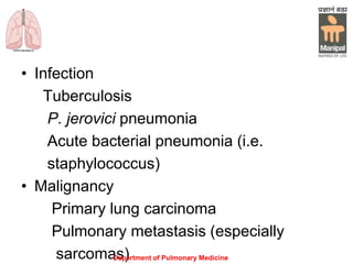 • Infection
Tuberculosis
P. jerovici pneumonia
Acute bacterial pneumonia (i.e.
staphylococcus)
• Malignancy
Primary lung carcinoma
Pulmonary metastasis (especially
sarcomas)Department of Pulmonary Medicine
 