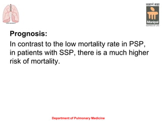 Prognosis:
In contrast to the low mortality rate in PSP,
in patients with SSP, there is a much higher
risk of mortality.
Department of Pulmonary Medicine
 