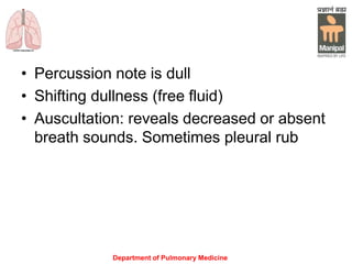 • Percussion note is dull
• Shifting dullness (free fluid)
• Auscultation: reveals decreased or absent
breath sounds. Sometimes pleural rub
Department of Pulmonary Medicine
 