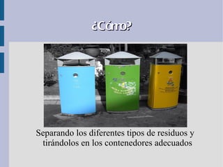 ¿Cómo?




Separando los diferentes tipos de residuos y
 tirándolos en los contenedores adecuados
 