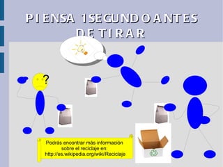 P I E NSA 1 SE GU ND O A NT E S
         D E TI R A R


   ?



   Podrás encontrar más información
           sobre el reciclaje en:
   http://es.wikipedia.org/wiki/Reciclaje
 