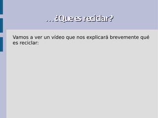 … ¿Que es reciclar?

Vamos a ver un vídeo que nos explicará brevemente qué
es reciclar:
 
