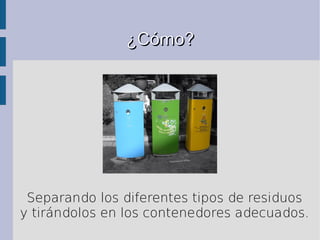 ¿Cómo?




 Separando los diferentes tipos de residuos
y tirándolos en los contenedores adecuados.
 