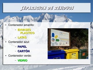 Separacion de residuosSeparacion de residuos
● Contenedor amarillo:
– ENVASESENVASES
PLASTICOPLASTICO
– LATASLATAS
● Contenedor azul:
– PAPELPAPEL
– CARTÓNCARTÓN
● Contenedor verde:
– VIDRIOVIDRIO
 