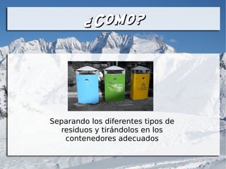 ¿Como?¿Como?
Separando los diferentes tipos de
residuos y tirándolos en los
contenedores adecuados
 