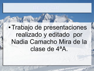 RECICLAR
● Trabajo de presentaciones
realizado y editado por
Nadia Camacho Mira de la
clase de 4ªA.
 