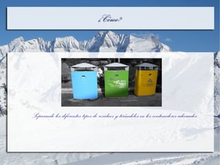 ¿Cómo?¿Cómo?
Separando los diferentes tipos de residuos y tirándolos en los contenedores adecuados
 