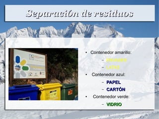 Separación de residuosSeparación de residuos
● Contenedor amarillo:
– ENVASES
– LATAS
● Contenedor azul:
– PAPELPAPEL
– CARTÓNCARTÓN
● Contenedor verde:
– VIDRIOVIDRIO
 