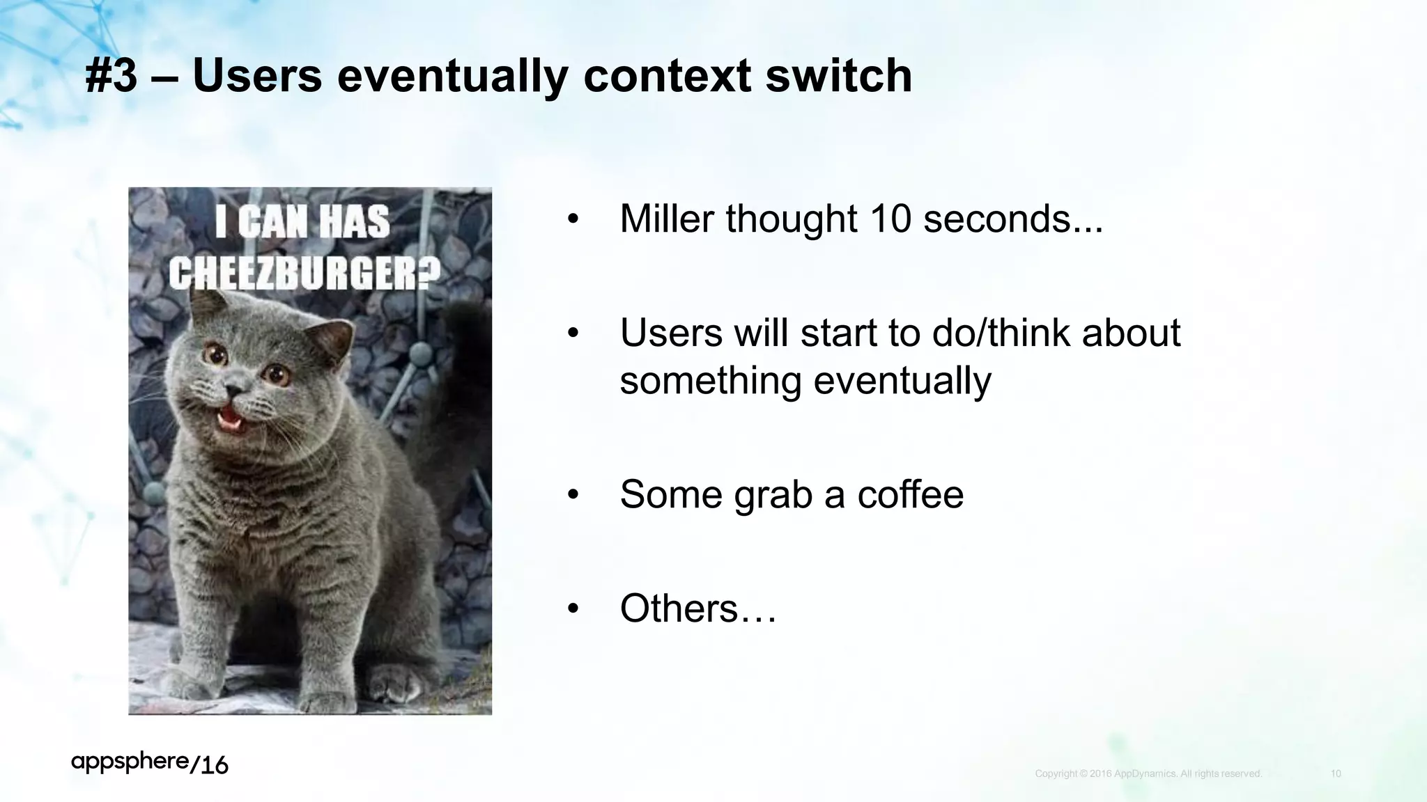 #3 – Users eventually context switch
Copyright © 2016 AppDynamics. All rights reserved. 10
• Miller thought 10 seconds...
• Users will start to do/think about
something eventually
• Some grab a coffee
• Others…
 