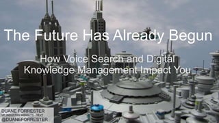 The Future Has Already Begun
How Voice Search and Digital
Knowledge Management Impact You
DUANE FORRESTER
VP, INDUSTRY INSIGHTS - YEXT
@DUANEFORRESTER
 