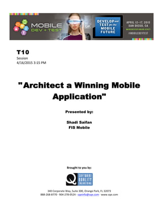  
T10
Session	
  
4/16/2015	
  3:15	
  PM	
  
	
  
	
  
	
  
"Architect a Winning Mobile
Application"
	
  
Presented by:
Shadi Saifan
FIS Mobile	
  
	
  
	
  
	
  
	
  
	
  
	
  
	
  
	
  
	
  
	
  
Brought	
  to	
  you	
  by:	
  
	
  
	
  
	
  
340	
  Corporate	
  Way,	
  Suite	
  300,	
  Orange	
  Park,	
  FL	
  32073	
  
888-­‐268-­‐8770	
  ·∙	
  904-­‐278-­‐0524	
  ·∙	
  sqeinfo@sqe.com	
  ·∙	
  www.sqe.com
 