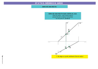 GIRO DE UNA RECTA
B´
B´´
1. Se elige un punto arbitrario B de la recta r
GIRO DE UNA RECTA QUE CORTA AL EJE.
Girar la recta r, que corta al eje e,
perpendicular al plano horizontal,
en el punto A. (2 de 4)
r´´
e´
e´´ Vr´´
Hr´
A´´
r´
DT II T8. S. DIÉDRICO I. INTERSECCIONES ENTRE PLANOS Y RECTASDT II T8. S. DIÉDRICO I. INTERSECCIONES ENTRE PLANOS Y RECTASDT II T10 S. DIÉDRICO III. GIROS
 