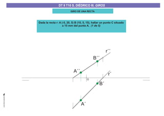 GIRO DE UNA RECTA
Dada la recta r: A (-5, 20, 5) B (10, 5, 15), hallar un punto C situado
a 15 mm del punto A. (1 de 5)
O
B´´
A´
B´
A´´
r´´
r´
DT II T8. S. DIÉDRICO I. INTERSECCIONES ENTRE PLANOS Y RECTASDT II T8. S. DIÉDRICO I. INTERSECCIONES ENTRE PLANOS Y RECTASDT II T10 S. DIÉDRICO III. GIROS
 