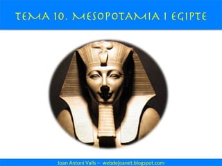 TEMA 10. MESOPOTAMIA i EGIPTE
Joan	
  Antoni	
  Valls	
  –	
  	
  webdejoanet.blogspot.com	
  
 