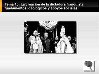 Tema 10: La creación de la dictadura franquista:
fundamentos ideológicos y apoyos sociales
 