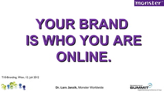 YOUR BRAND
                     IS WHO YOU ARE
                         ONLINE.
T10-Branding, Wien, 12. Juli 2012


                                    Dr. Lars Janzik, Monster Worldwide
 