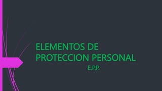 ELEMENTOS DE
PROTECCION PERSONAL
E.P.P.
 