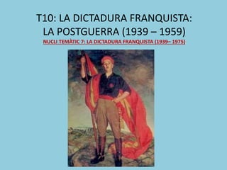 T10: LA DICTADURA FRANQUISTA:
LA POSTGUERRA (1939 – 1959)
NUCLI TEMÀTIC 7: LA DICTADURA FRANQUISTA (1939– 1975)
 