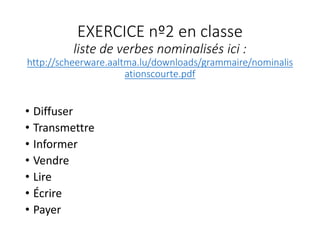 EXERCICE nº2 en classe
liste de verbes nominalisés ici :
http://scheerware.aaltma.lu/downloads/grammaire/nominalis
ationscourte.pdf
• Diffuser
• Transmettre
• Informer
• Vendre
• Lire
• Écrire
• Payer
 