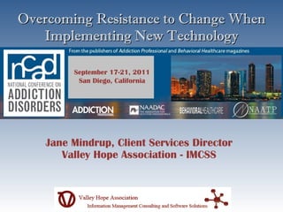 Overcoming Resistance to Change When
   Implementing New Technology

         September 17-21, 2011
          San Diego, California




    Jane Mindrup, Client Services Director
       Valley Hope Association - IMCSS
 
