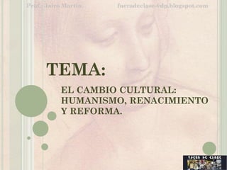 TEMA:
EL CAMBIO CULTURAL:
HUMANISMO, RENACIMIENTO Y
REFORMA.
Prof.: Jairo Martín fueradeclase-vdp.blogspot.com
 