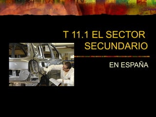 T 11.1 EL SECTOR
SECUNDARIO
EN ESPAÑA
 