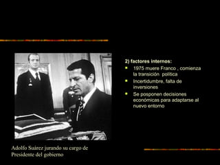 2) factores internos:
 1975 muere Franco , comienza
la transición política
 Incertidumbre, falta de
inversiones
 Se posponen decisiones
económicas para adaptarse al
nuevo entorno
Adolfo Suárez jurando su cargo de
Presidente del gobierno
 