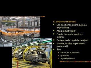 b) Sectores dinámicos
 Las que tienen ahora mejores
expectativas
 Alta productividad*
 Fuerte demanda interior y
exterior
 Presencia del capital extranjero
 Multinacionales importantes
(automovil).
 Son:
 sector del automóvil,
 químicas,
 agroalimentaria
 