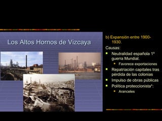 b) Expansión entre 1900-
1930.
Causas:
 Neutralidad española 1º
guerra Mundial.
 Favorece exportaciones
 Repatriación capitales tras
pérdida de las colonias
 Impulso de obras públicas
 Política proteccionista*:
 Aranceles
 