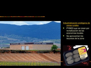Industrialización endógena de
zonas rurales
 PYMES que se crean por
revitalización de las
economías locales
 Se aprovechan los
recursos de la zona
 