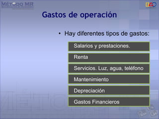 Gastos de operación
• Hay diferentes tipos de gastos:
Salarios y prestaciones.
Renta
Servicios. Luz, agua, teléfono
Mantenimiento
Depreciación
Gastos Financieros
 