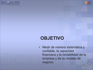 OBJETIVO
• Medir de manera sistemática y
confiable, la capacidad
financiera y la rentabilidad de la
empresa y de su modelo de
negocio.
 