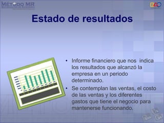 Estado de resultados
• Informe financiero que nos indica
los resultados que alcanzó la
empresa en un periodo
determinado.
• Se contemplan las ventas, el costo
de las ventas y los diferentes
gastos que tiene el negocio para
mantenerse funcionando.
 