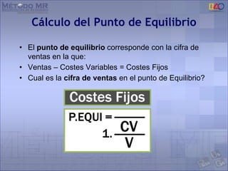Cálculo del Punto de Equilibrio
• El punto de equilibrio corresponde con la cifra de
ventas en la que:
• Ventas – Costes Variables = Costes Fijos
• Cual es la cifra de ventas en el punto de Equilibrio?
 